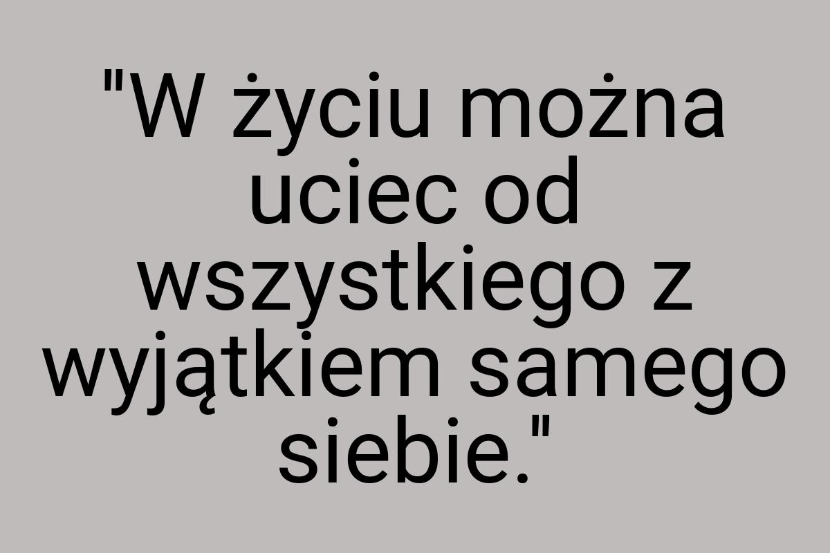 ''W życiu można uciec od wszystkiego z wyjątkiem samego