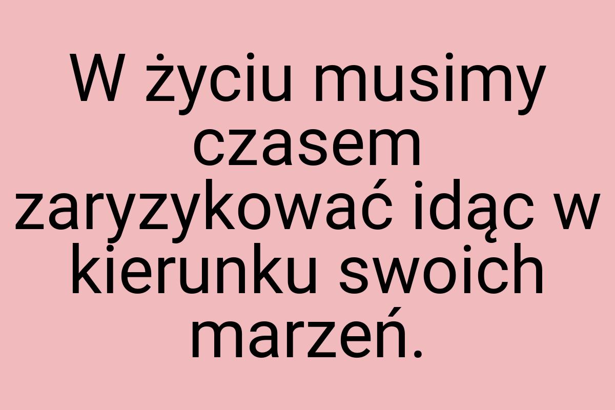 W życiu musimy czasem zaryzykować idąc w kierunku swoich