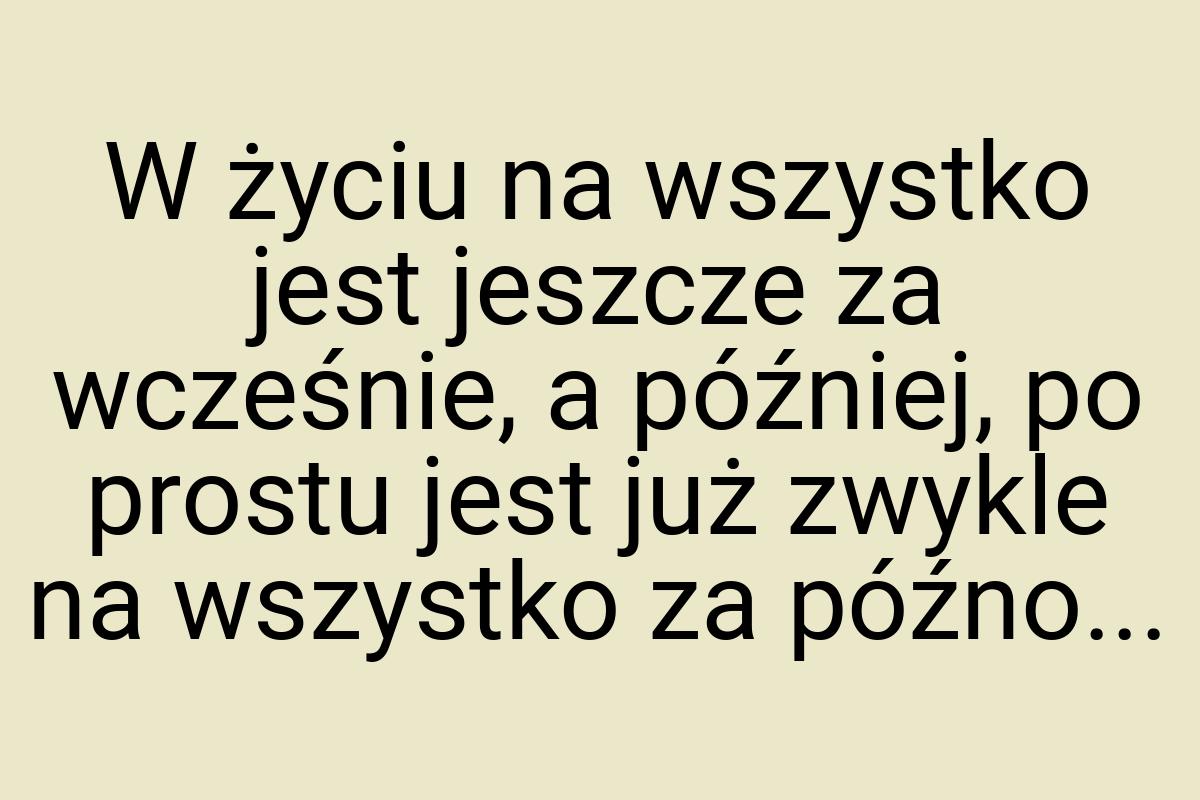 W życiu na wszystko jest jeszcze za wcześnie, a później, po