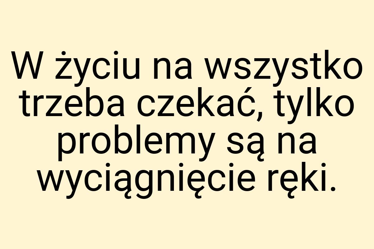 W życiu na wszystko trzeba czekać, tylko problemy są na