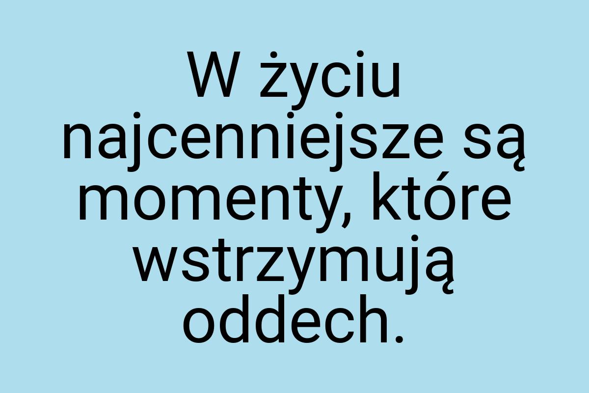 W życiu najcenniejsze są momenty, które wstrzymują oddech