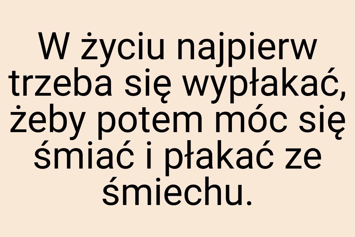 W życiu najpierw trzeba się wypłakać, żeby potem móc się