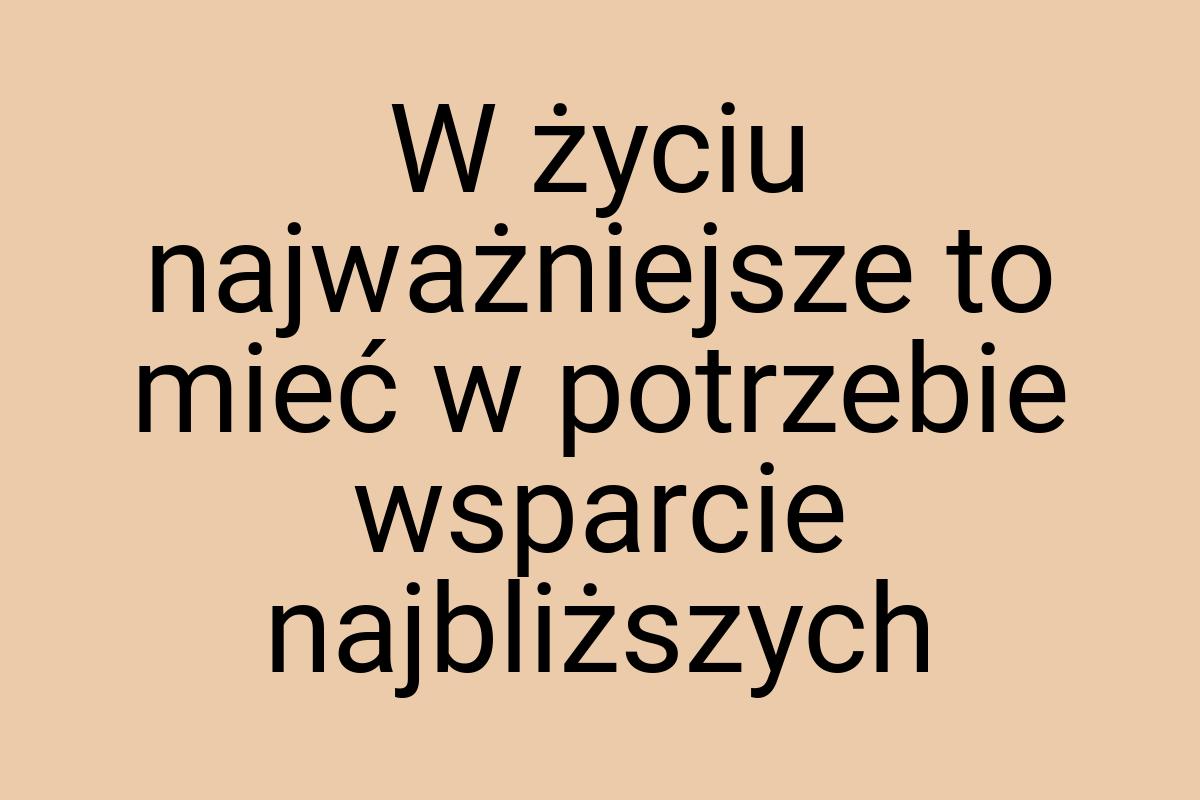 W życiu najważniejsze to mieć w potrzebie wsparcie