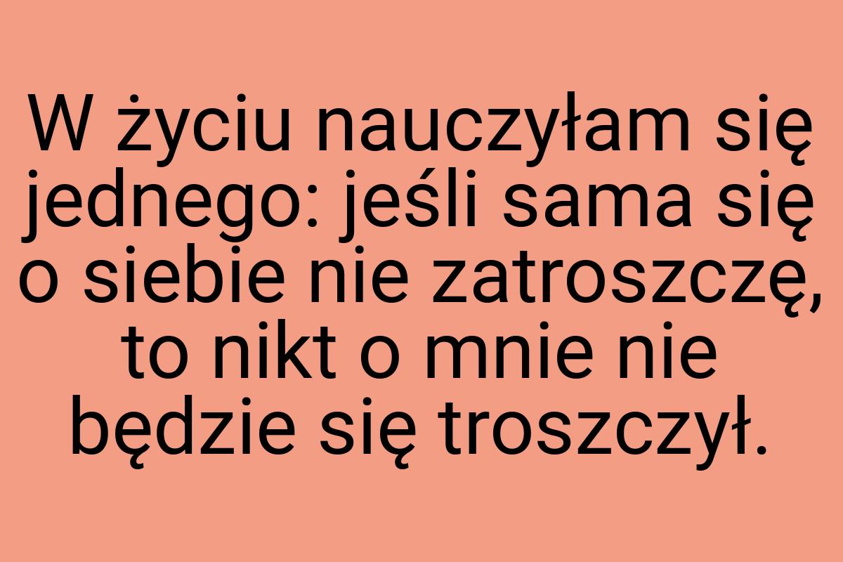 W życiu nauczyłam się jednego: jeśli sama się o siebie nie