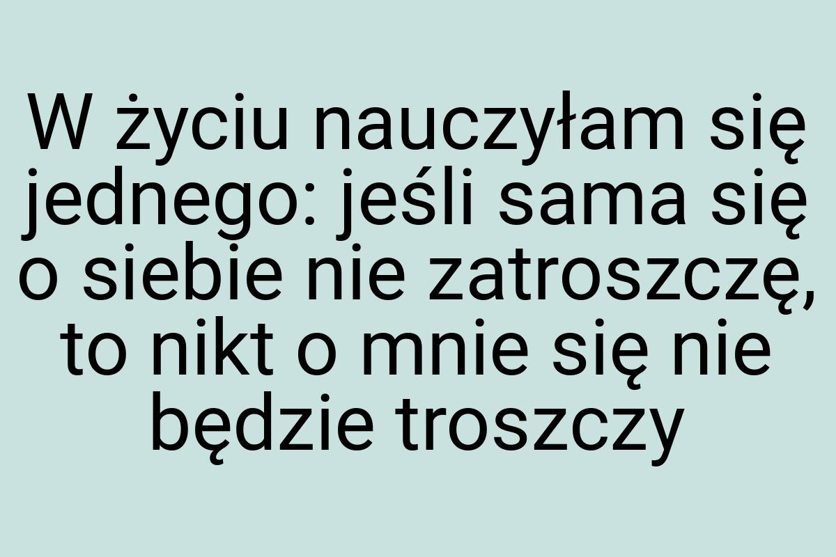 W życiu nauczyłam się jednego: jeśli sama się o siebie nie