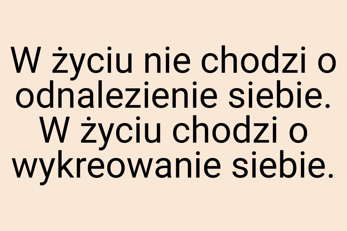 W życiu nie chodzi o odnalezienie siebie. W życiu chodzi o