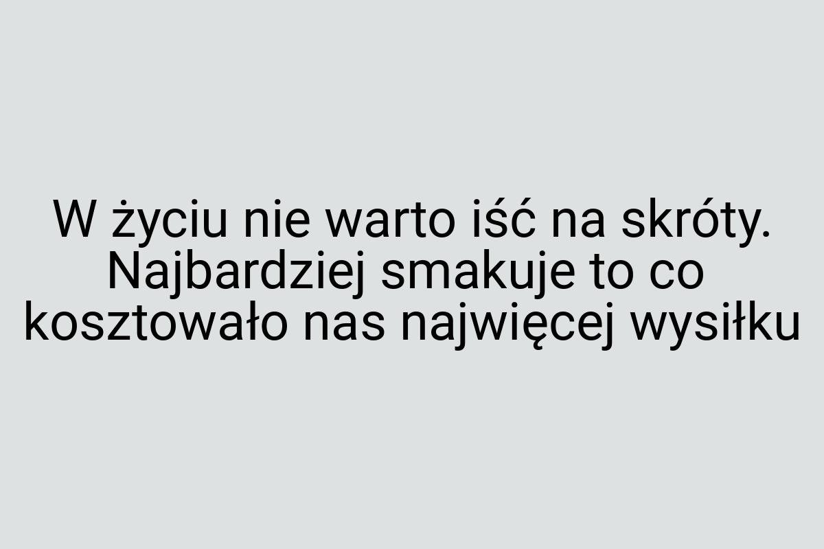 W życiu nie warto iść na skróty. Najbardziej smakuje to co