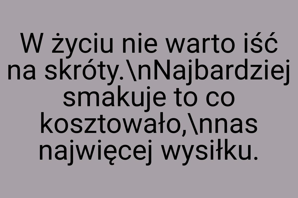 W życiu nie warto iść na skróty.\nNajbardziej smakuje to co