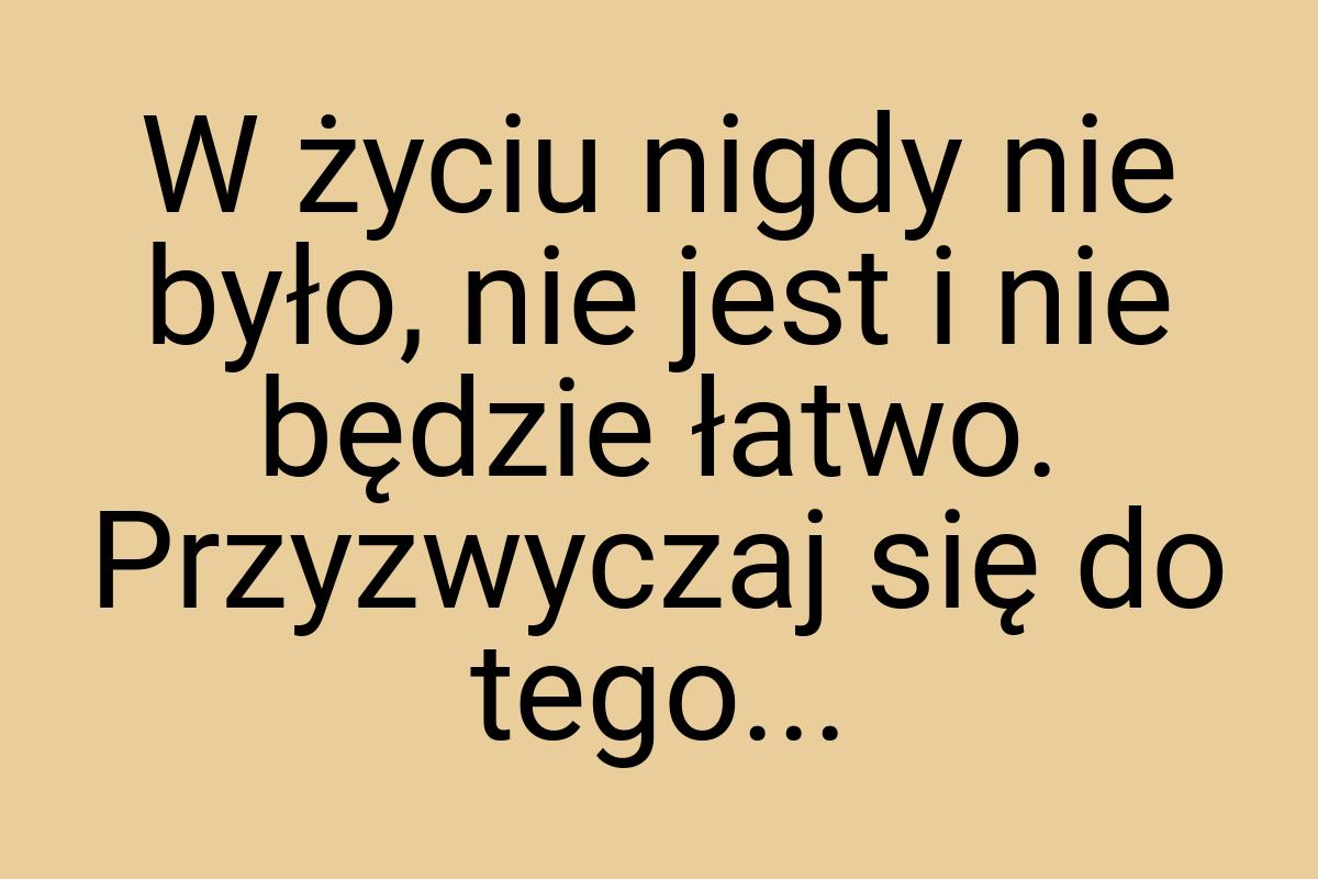 W życiu nigdy nie było, nie jest i nie będzie łatwo