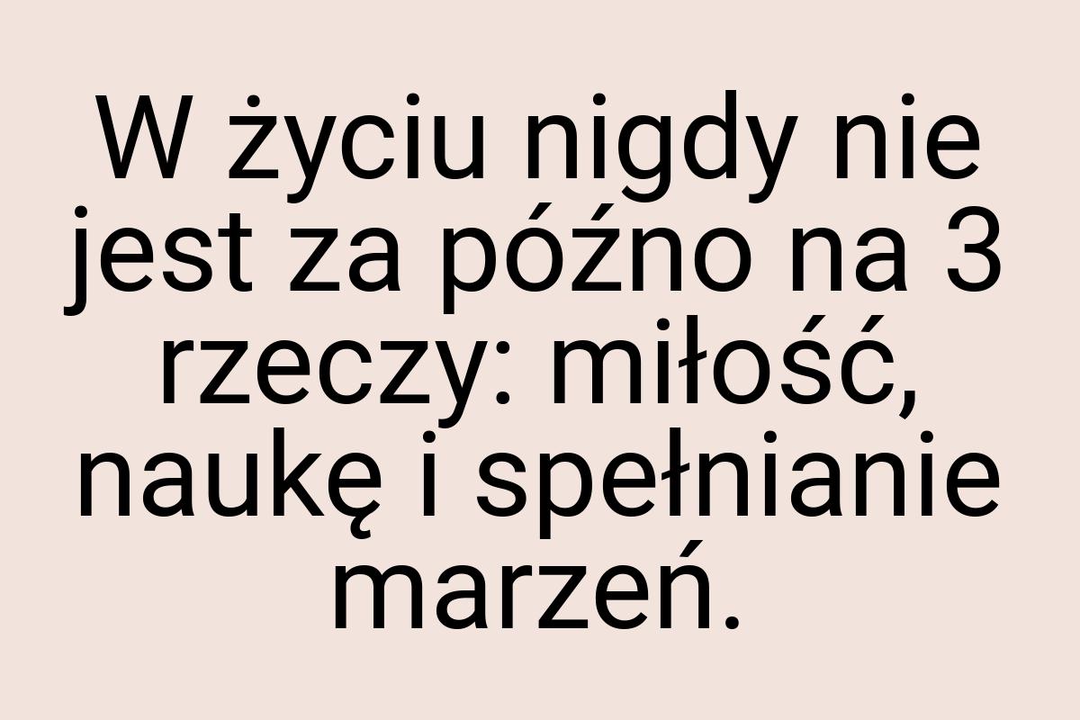 W życiu nigdy nie jest za późno na 3 rzeczy: miłość, naukę