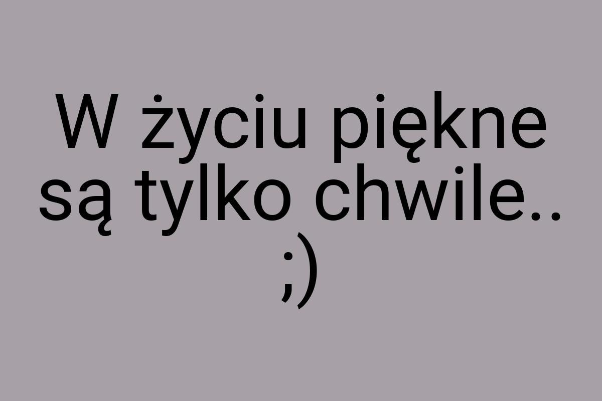 W życiu piękne są tylko chwile