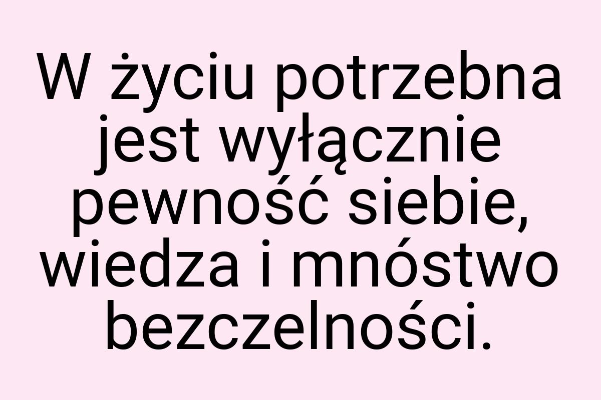 W życiu potrzebna jest wyłącznie pewność siebie, wiedza i