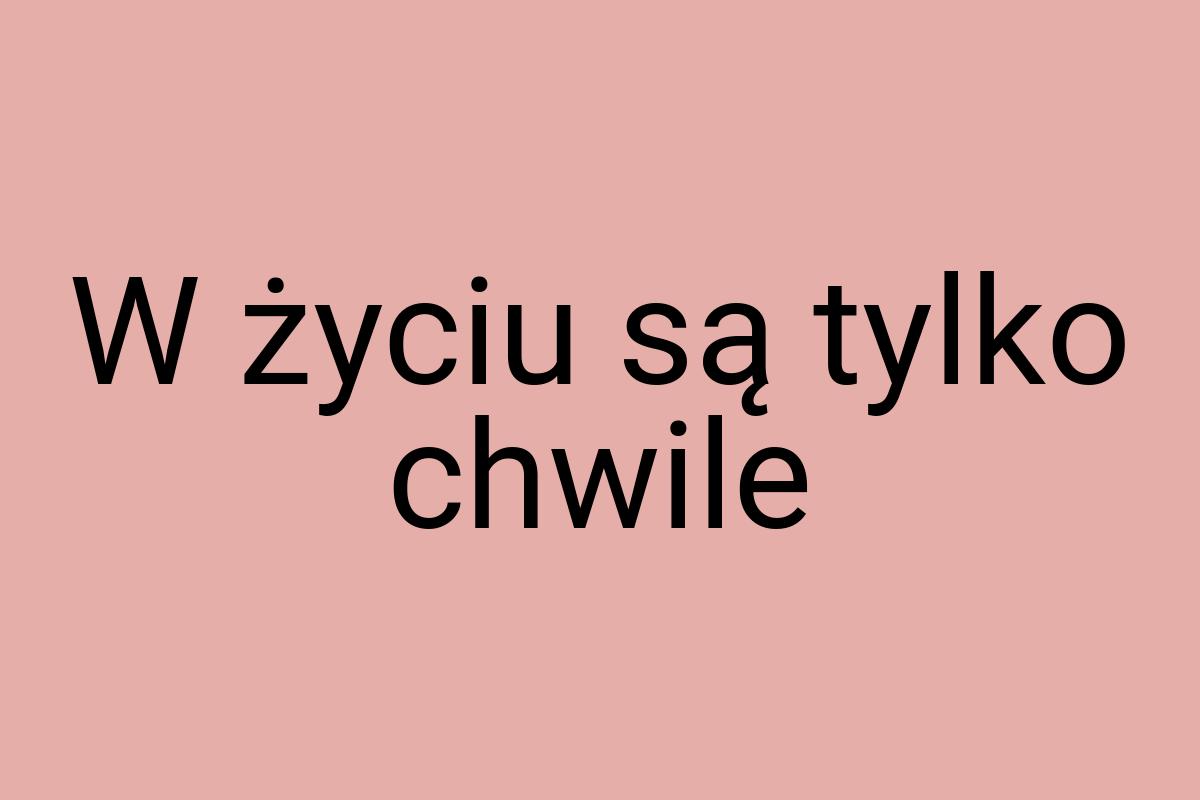 W życiu są tylko chwile