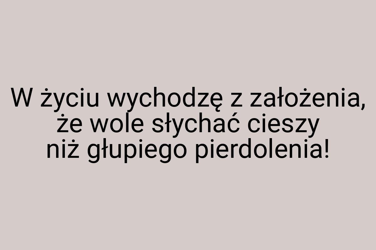 W życiu wychodzę z założenia, że wole słychać cieszy niż