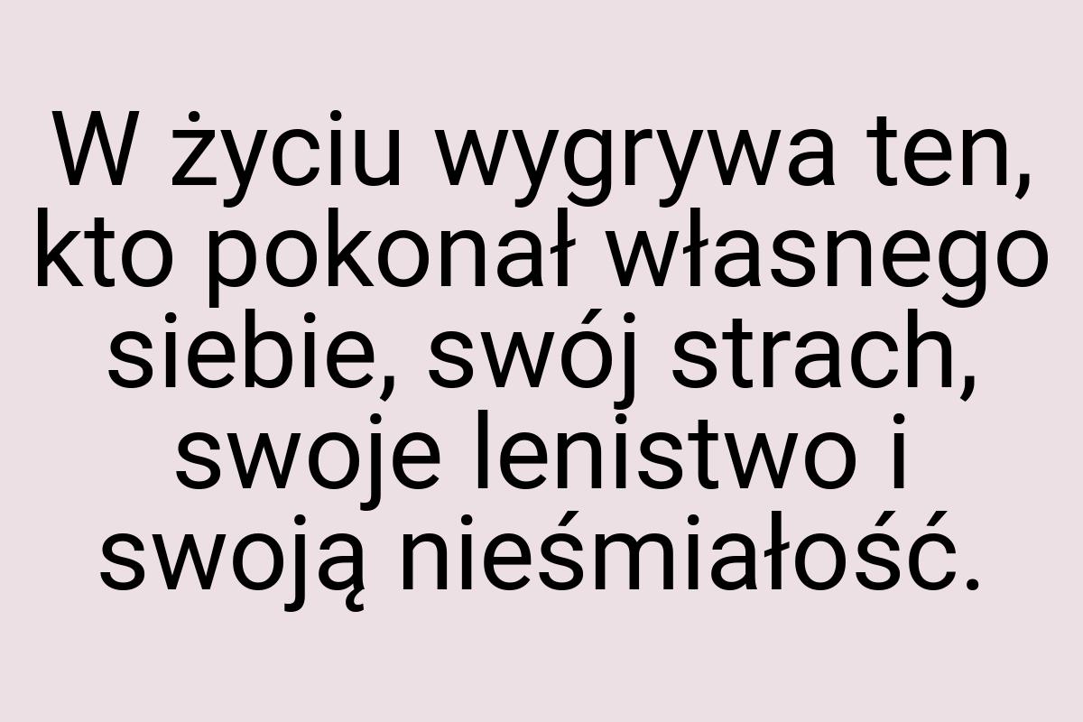 W życiu wygrywa ten, kto pokonał własnego siebie, swój