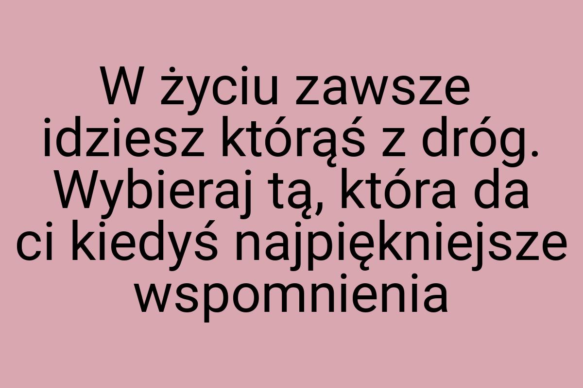 W życiu zawsze idziesz którąś z dróg. Wybieraj tą, która da