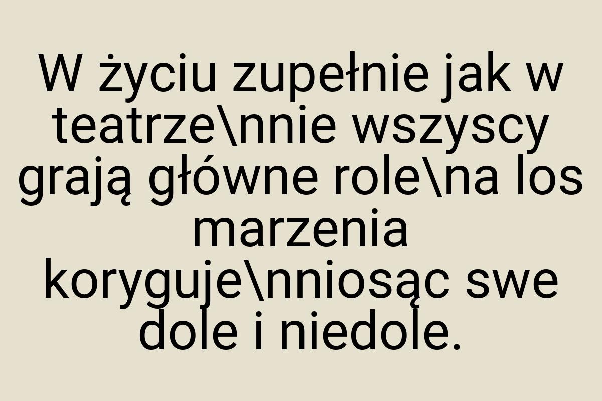 W życiu zupełnie jak w teatrze\nnie wszyscy grają główne