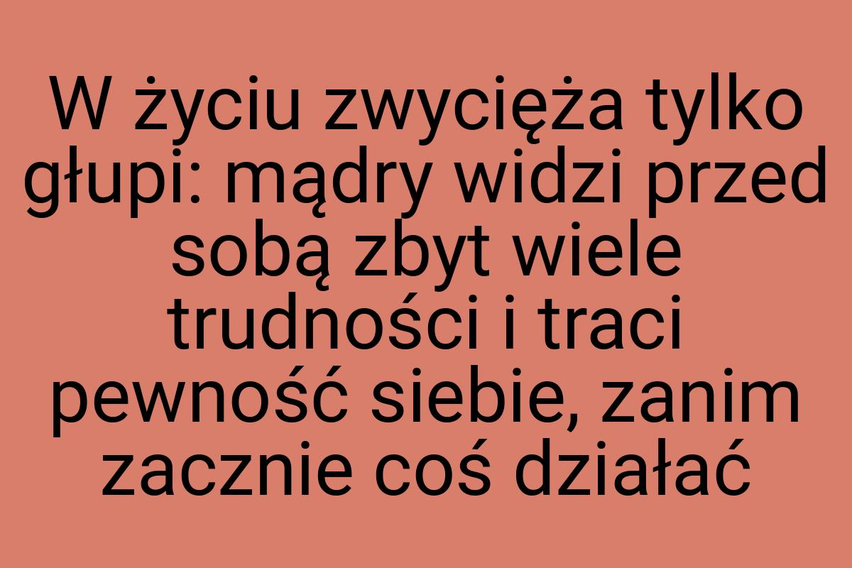 W życiu zwycięża tylko głupi: mądry widzi przed sobą zbyt