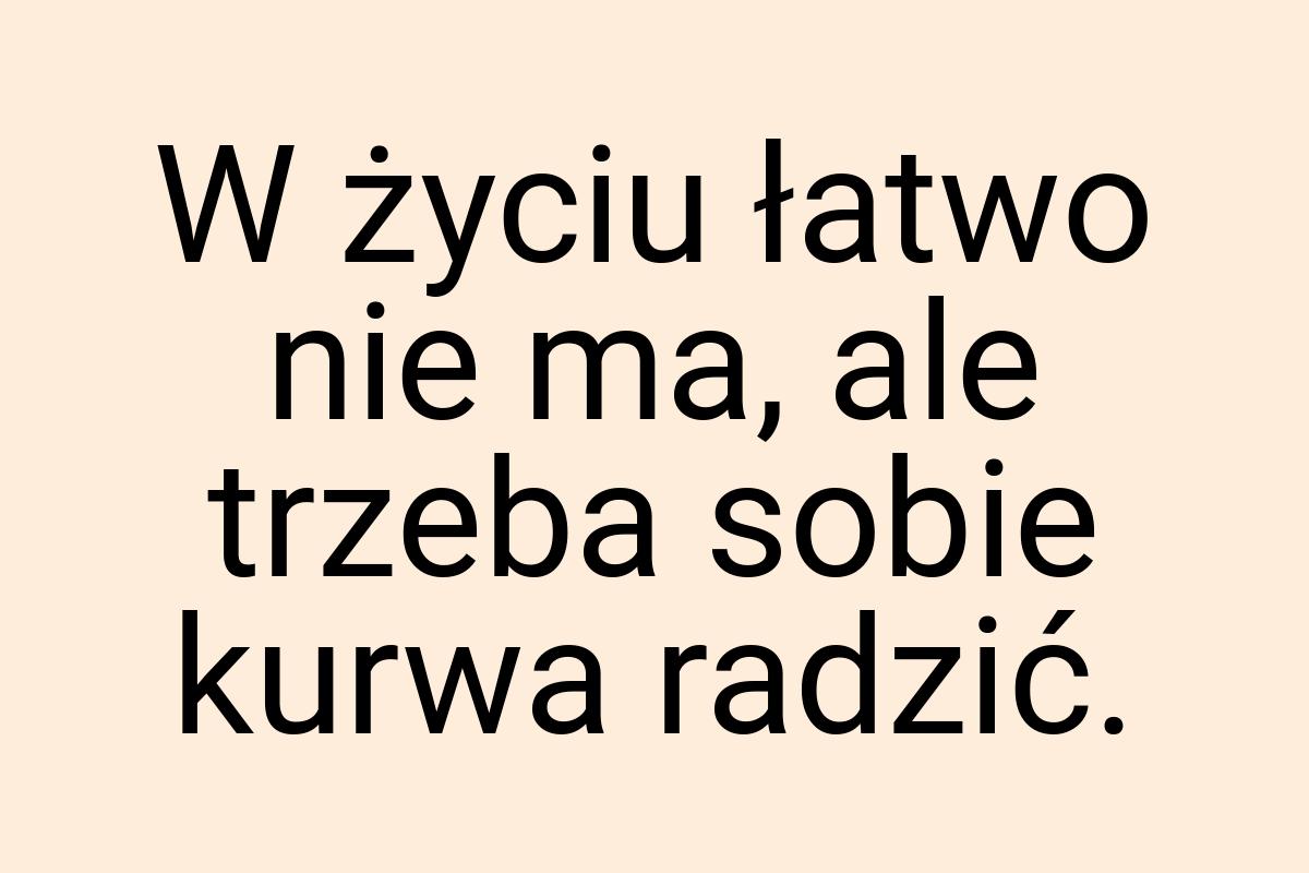 W życiu łatwo nie ma, ale trzeba sobie kurwa radzić