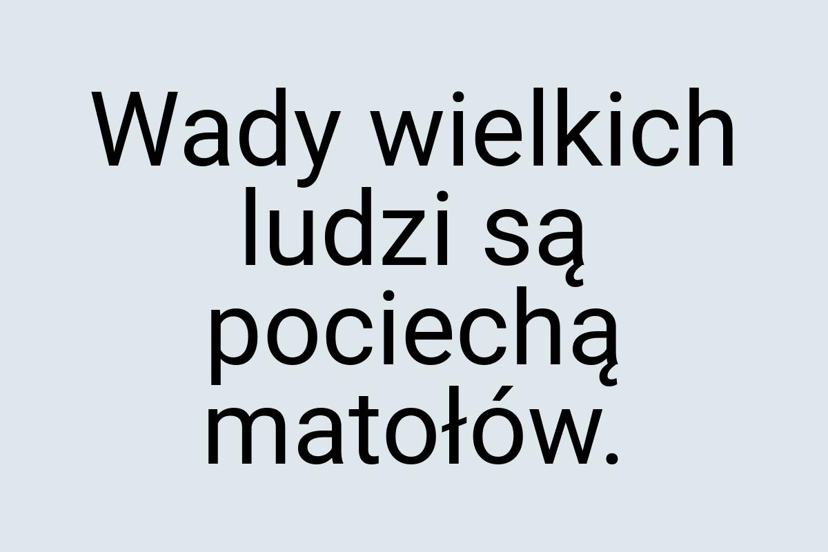 Wady wielkich ludzi są pociechą matołów