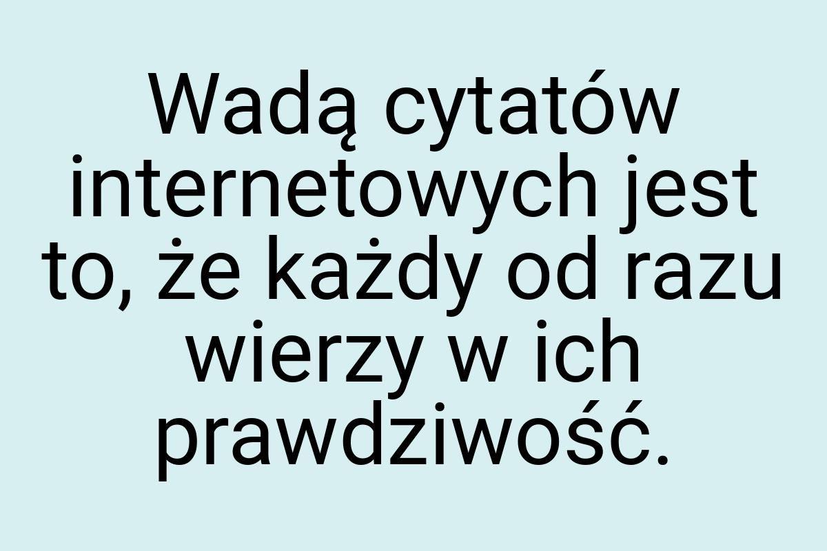 Wadą cytatów internetowych jest to, że każdy od razu wierzy