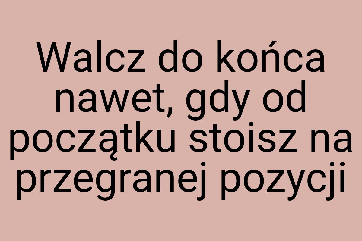 Walcz do końca nawet, gdy od początku stoisz na przegranej