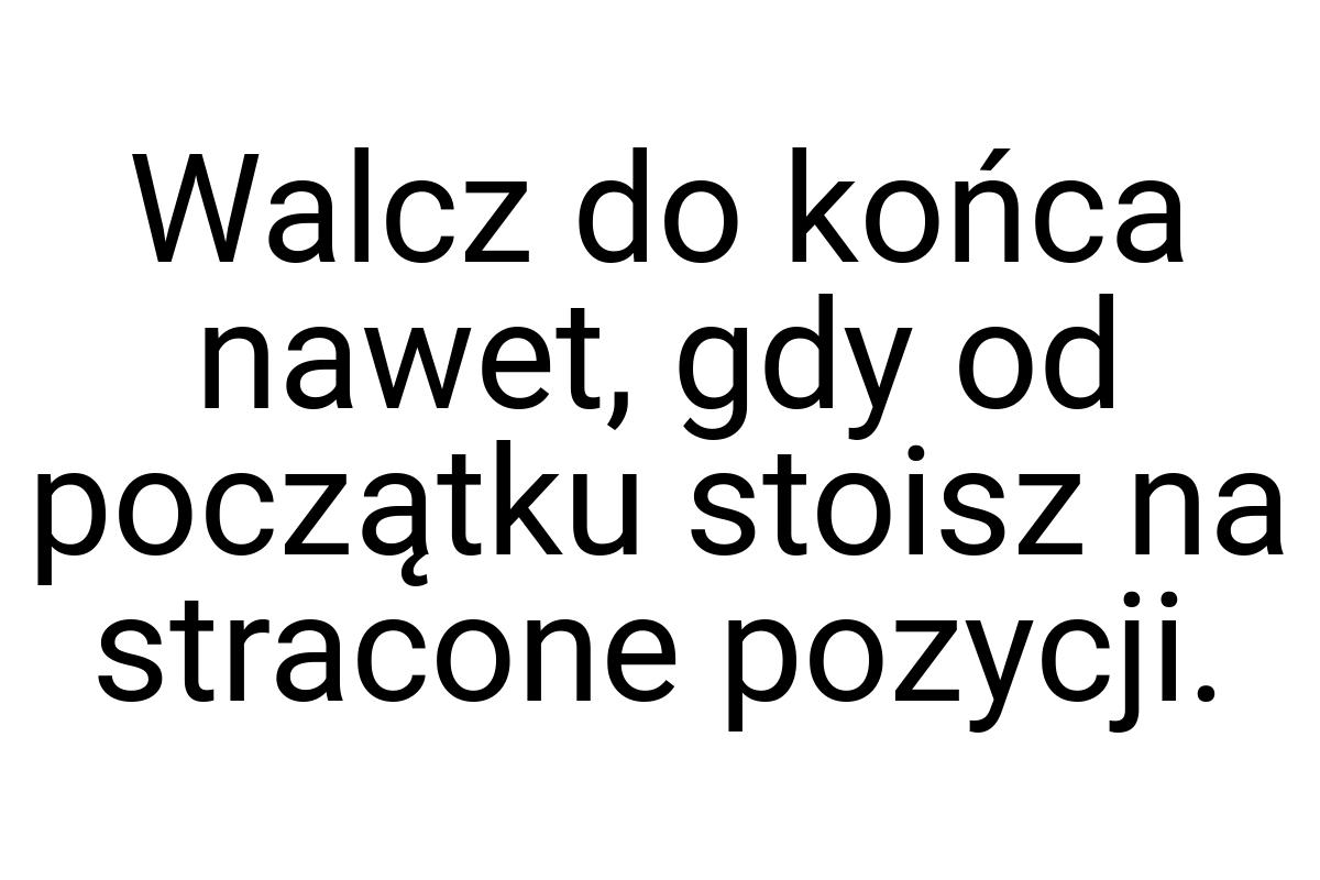 Walcz do końca nawet, gdy od początku stoisz na stracone