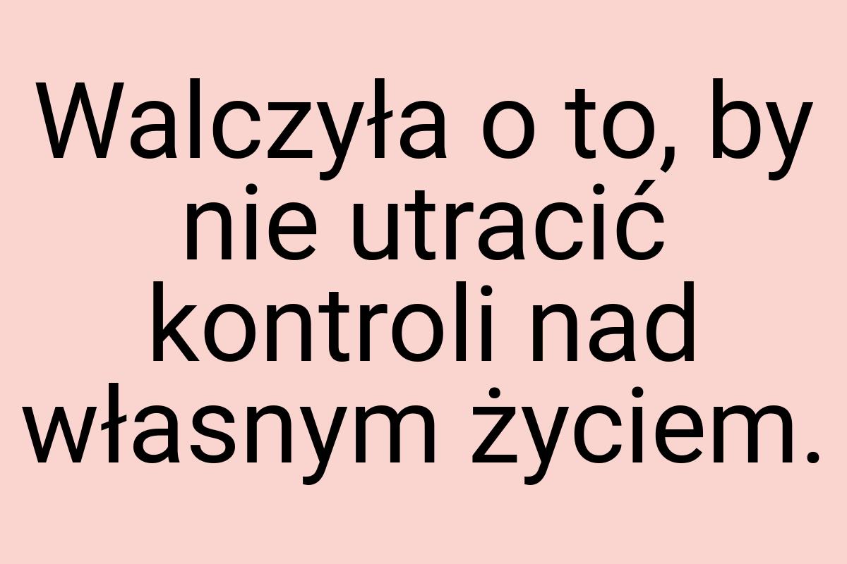 Walczyła o to, by nie utracić kontroli nad własnym życiem