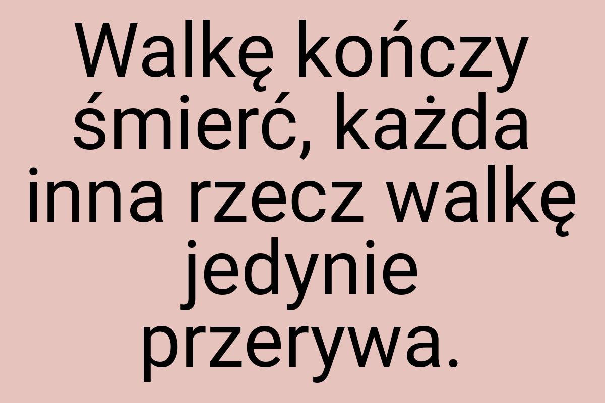 Walkę kończy śmierć, każda inna rzecz walkę jedynie