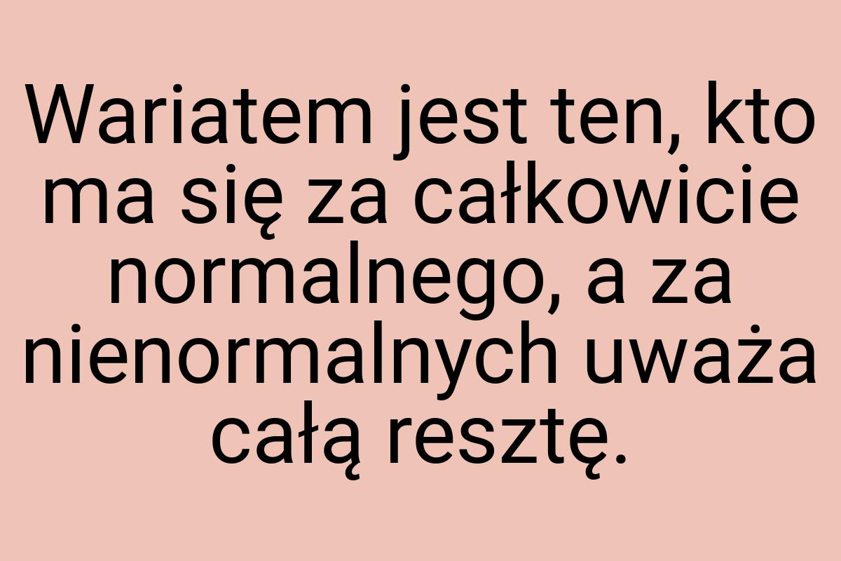 Wariatem jest ten, kto ma się za całkowicie normalnego, a