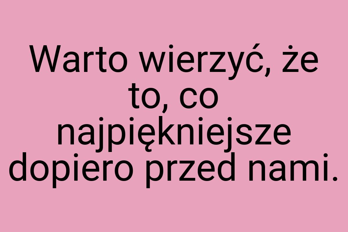 Warto wierzyć, że to, co najpiękniejsze dopiero przed nami