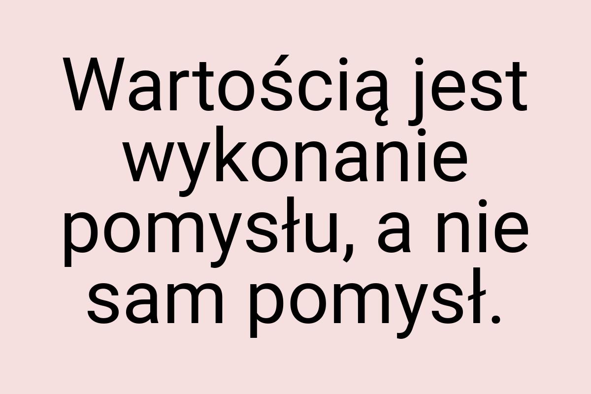 Wartością jest wykonanie pomysłu, a nie sam pomysł