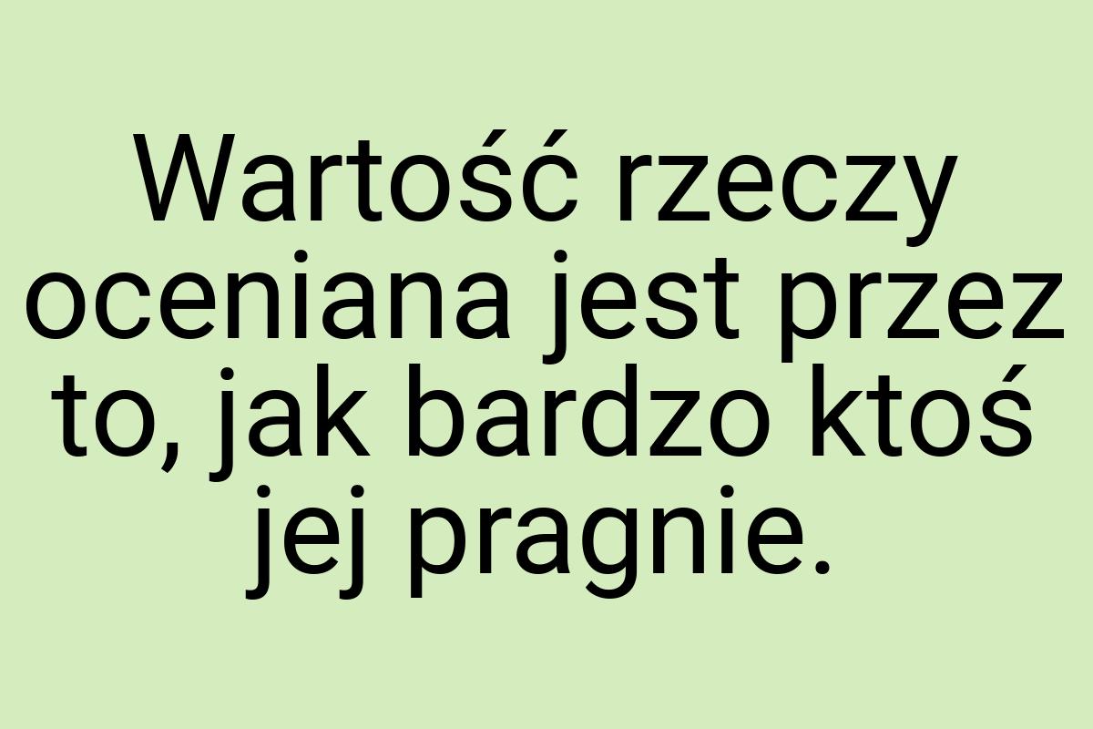 Wartość rzeczy oceniana jest przez to, jak bardzo ktoś jej