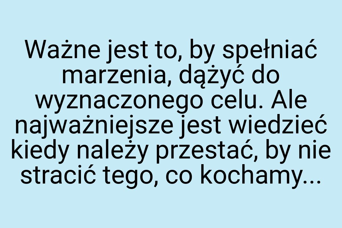 Ważne jest to, by spełniać marzenia, dążyć do wyznaczonego