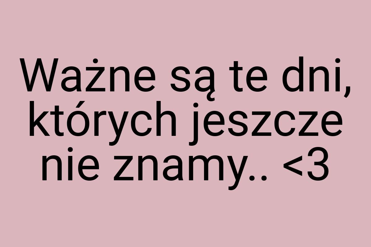 Ważne są te dni, których jeszcze nie znamy