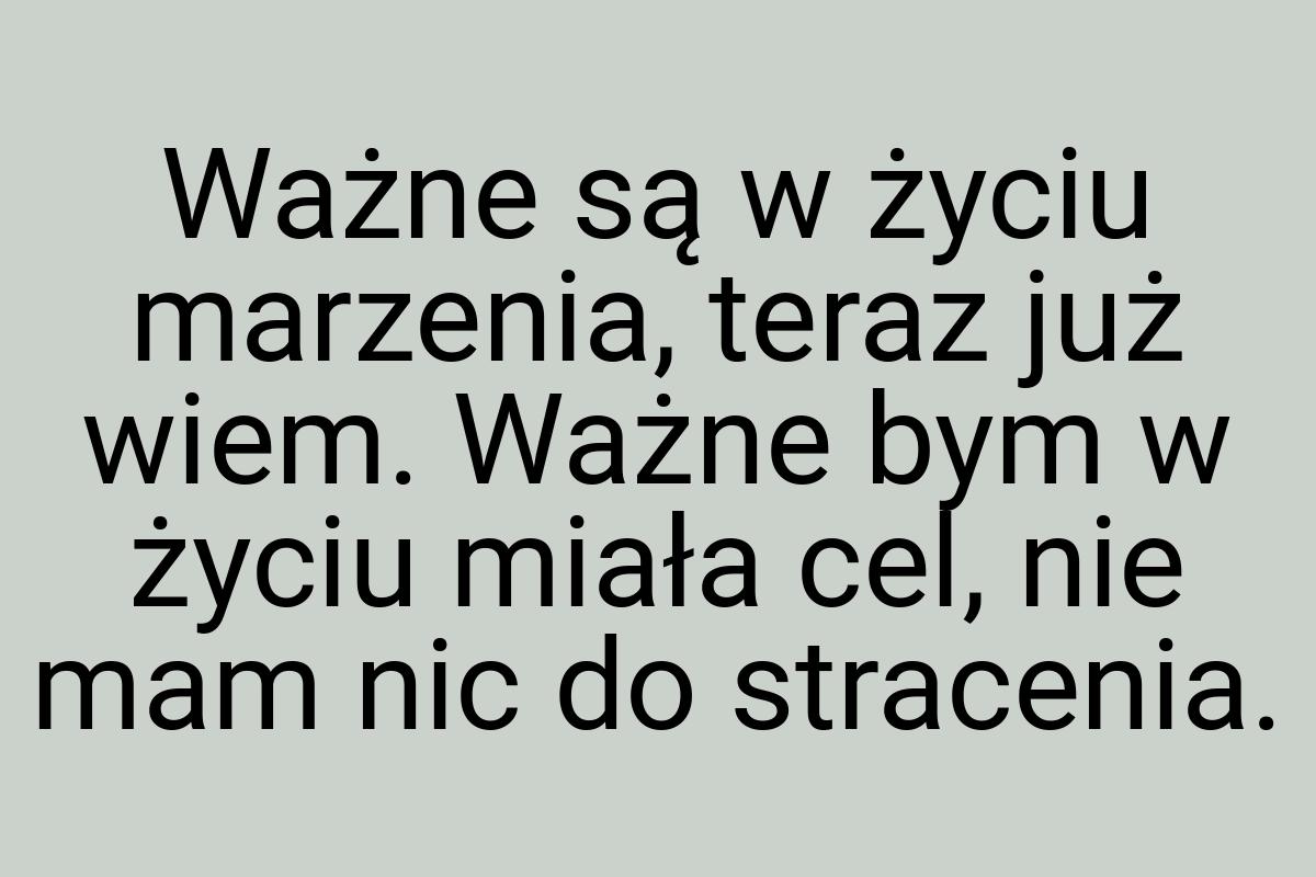 Ważne są w życiu marzenia, teraz już wiem. Ważne bym w