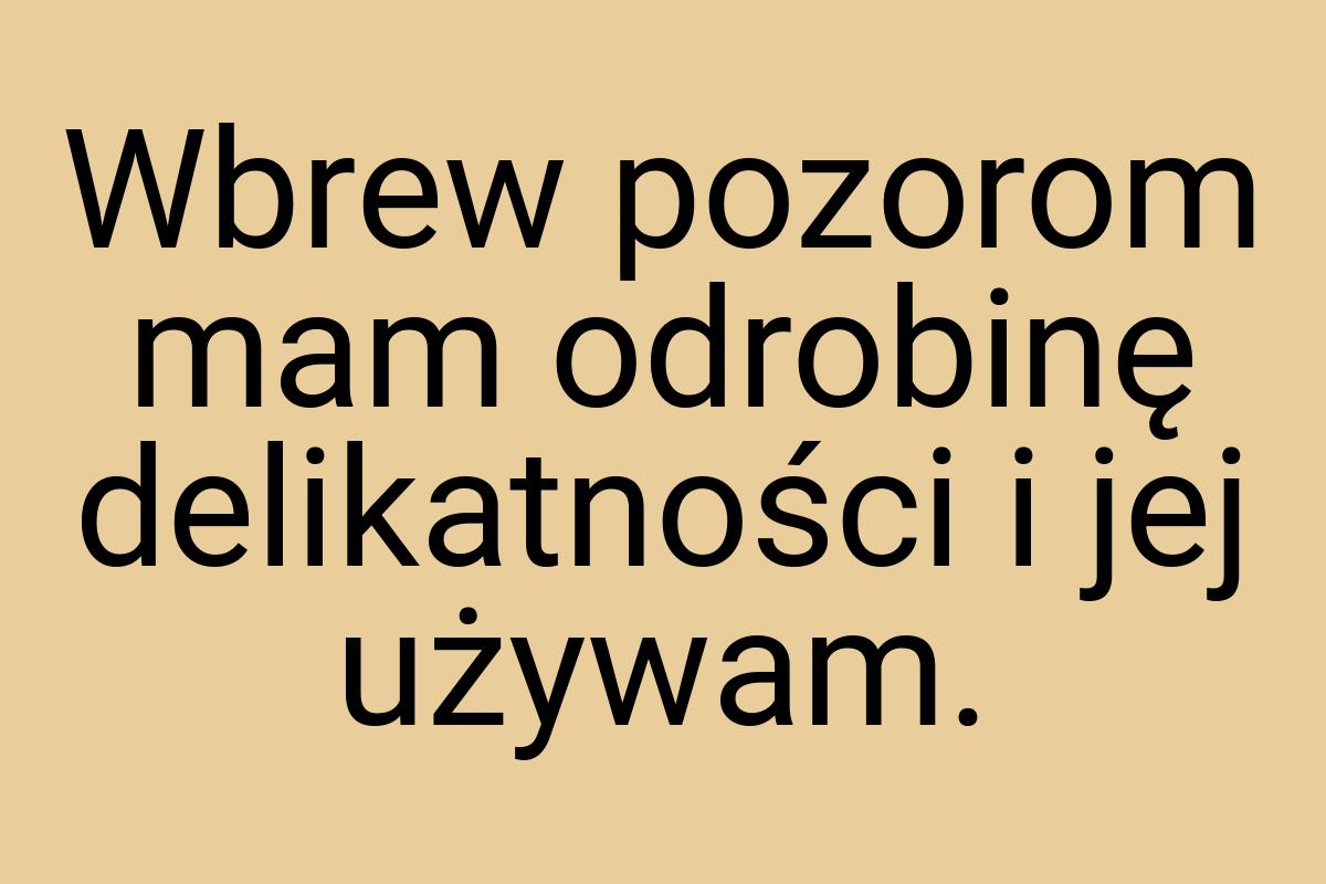 Wbrew pozorom mam odrobinę delikatności i jej używam