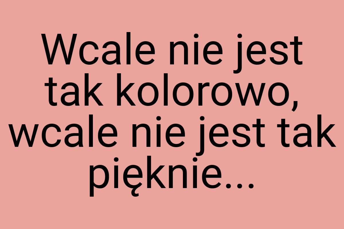 Wcale nie jest tak kolorowo, wcale nie jest tak pięknie