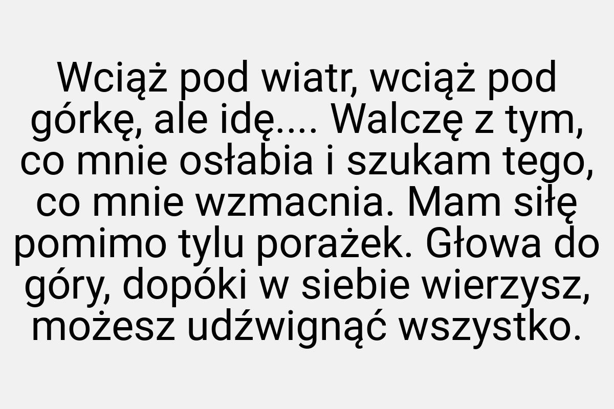 Wciąż pod wiatr, wciąż pod górkę, ale idę.... Walczę z tym