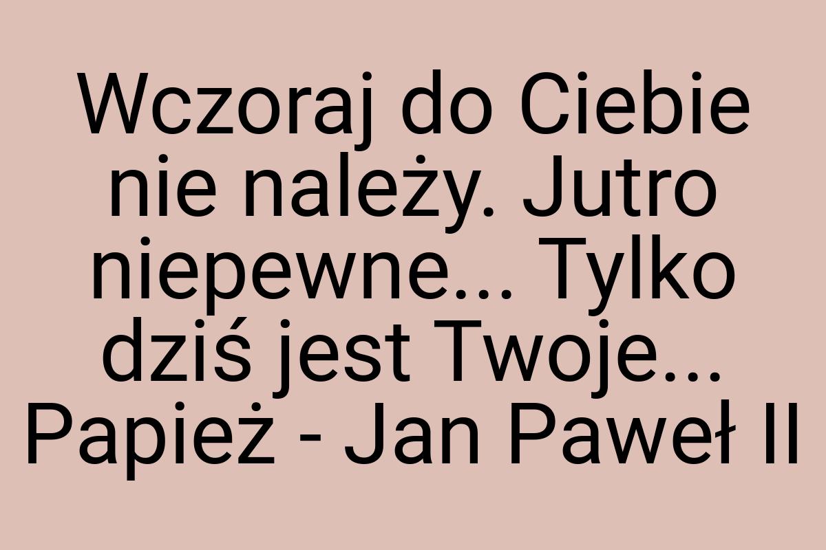 Wczoraj do Ciebie nie należy. Jutro niepewne... Tylko dziś