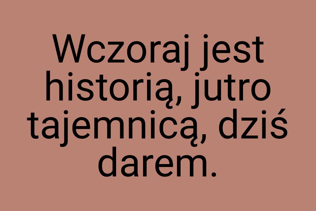 Wczoraj jest historią, jutro tajemnicą, dziś darem