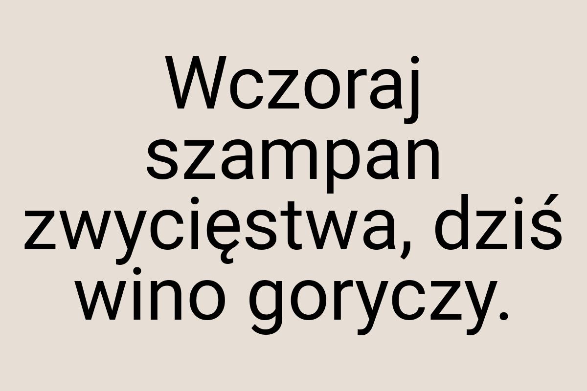 Wczoraj szampan zwycięstwa, dziś wino goryczy