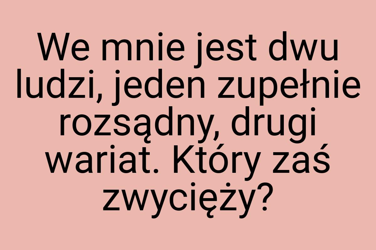 We mnie jest dwu ludzi, jeden zupełnie rozsądny, drugi