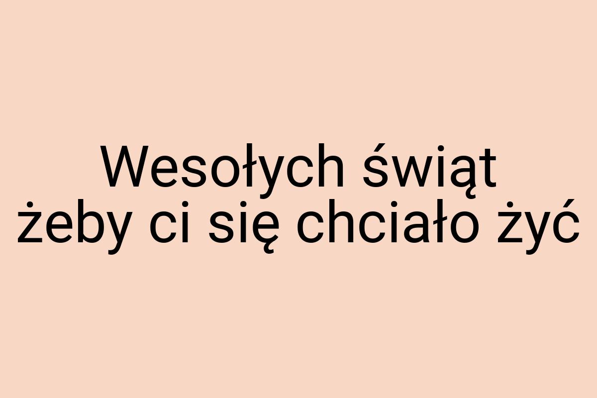 Wesołych świąt żeby ci się chciało żyć