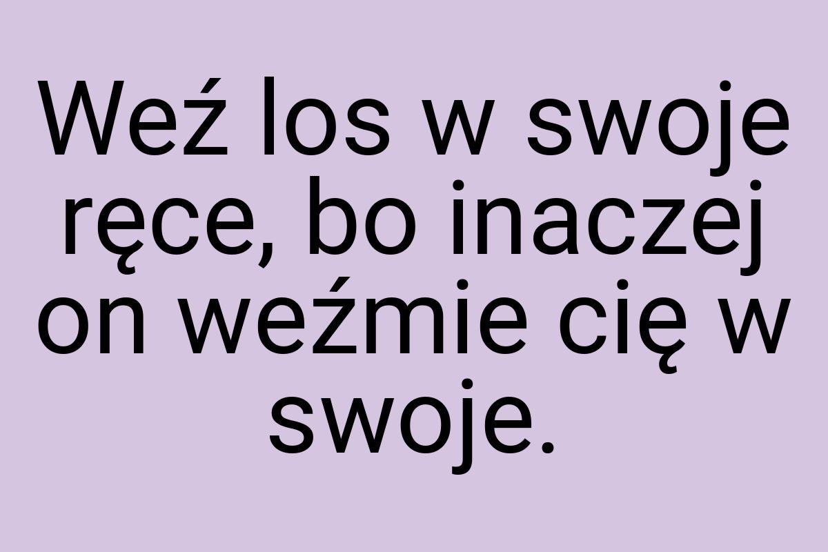 Weź los w swoje ręce, bo inaczej on weźmie cię w swoje