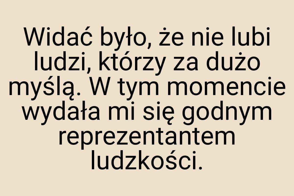 Widać było, że nie lubi ludzi, którzy za dużo myślą. W tym