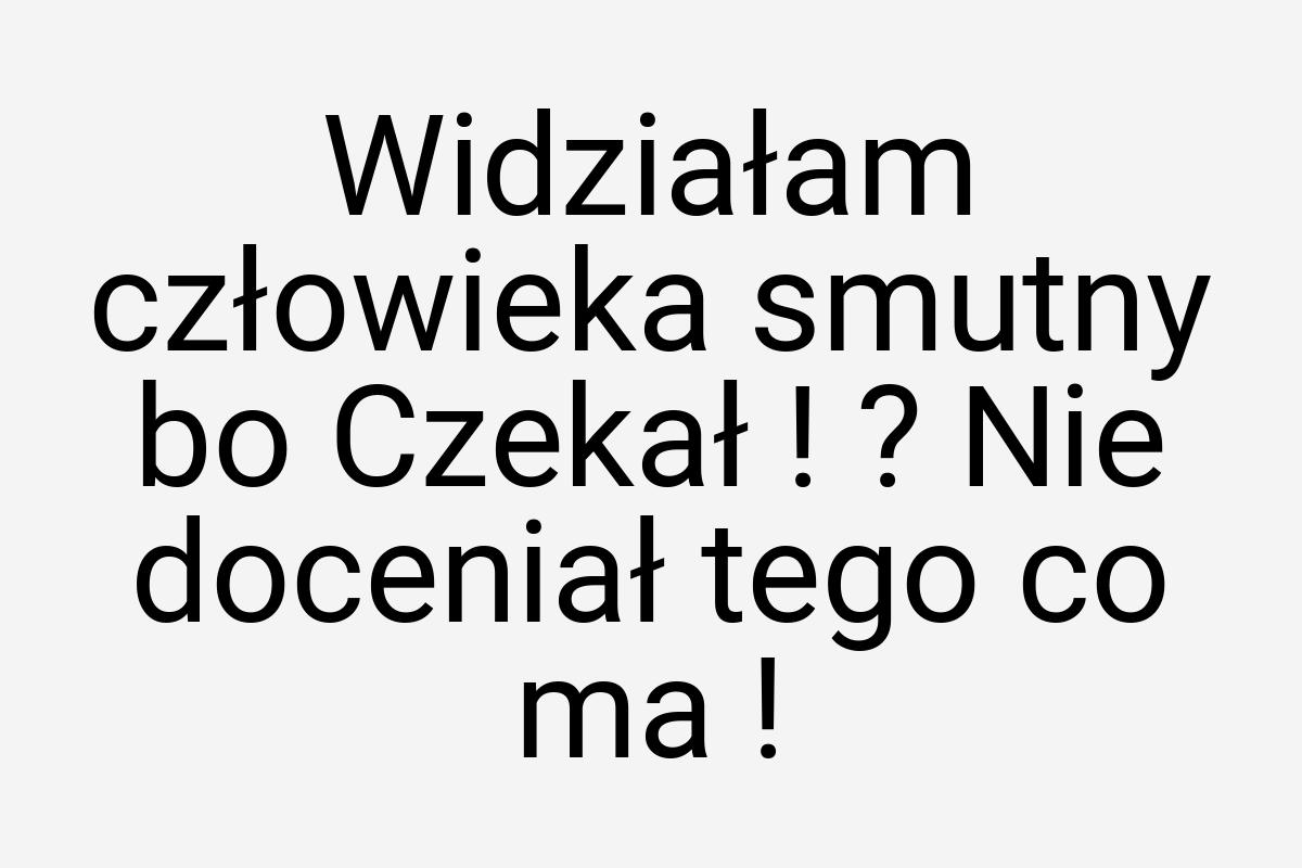 Widziałam człowieka smutny bo Czekał ! ? Nie doceniał tego