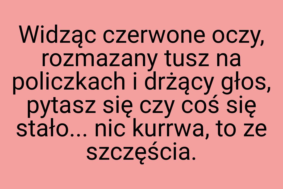 Widząc czerwone oczy, rozmazany tusz na policzkach i drżący