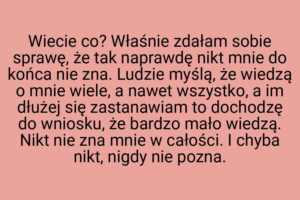 Wiecie co? Właśnie zdałam sobie sprawę, że tak naprawdę