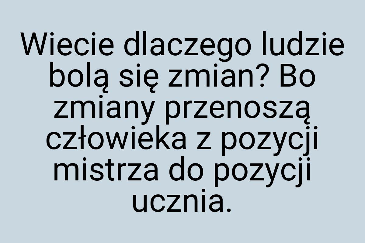 Wiecie dlaczego ludzie bolą się zmian? Bo zmiany przenoszą